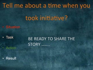 Tell	
  me	
  about	
  a	
  )me	
  when	
  you	
  	
  
took	
  ini)a)ve?	
  
•  Situation
•  Task
•  Action
•  Result
BE	
  READY	
  TO	
  SHARE	
  THE	
  
STORY	
  ……..	
  
 