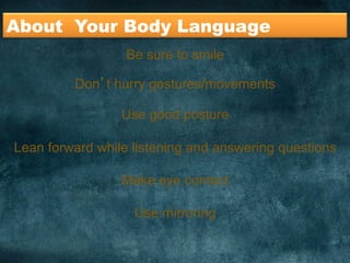 About Your Body Language	
  
Be sure to smile
Don’t hurry gestures/movements
Use good posture
Lean forward while listening and answering questions
Make eye contact
Use mirroring
	
  
 