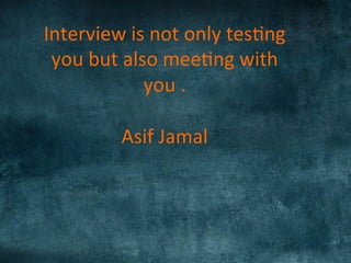 Interview	
  is	
  not	
  only	
  tes)ng	
  
you	
  but	
  also	
  mee)ng	
  with	
  
you	
  .	
  
	
  
Asif	
  Jamal	
  
 