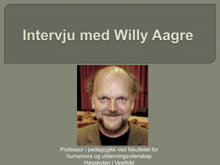 Intervju med Willy Aagre Professor i pedagogikk ved fakultetet for humaniora og utdanningsvitenskap  Høgskolen i Vestfold 