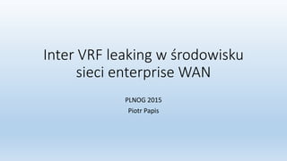 Inter VRF leaking w środowisku
sieci enterprise WAN
PLNOG 2015
Piotr Papis
 