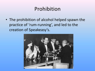 ProhibitionThe prohibition of alcohol helped spawn the practice of ‘rum-running’, and led to the creation of Speakeasy’s.