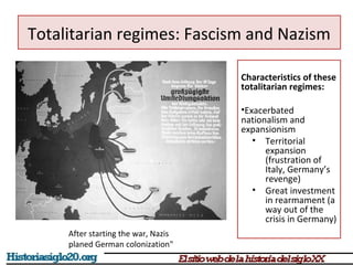 Totalitarian regimes: Fascism and Nazism 
Characteristics of these 
totalitarian regimes: 
•Exacerbated 
nationalism and 
expansionism 
• Territorial 
expansion 
(frustration of 
Italy, Germany’s 
revenge) 
• Great investment 
in rearmament (a 
way out of the 
crisis in Germany) 
After starting the war, Nazis 
planed German colonization" 
 