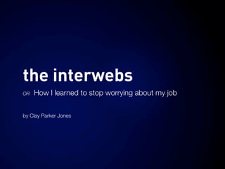 the interwebs
OR   How I learned to stop worrying about my job

by Clay Parker Jones
 