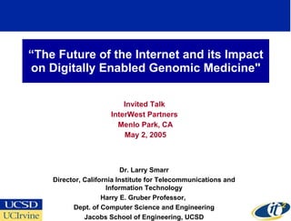 “ The Future of the Internet and its Impact on Digitally Enabled Genomic Medicine&quot; Invited Talk  InterWest Partners  Menlo Park, CA May 2, 2005 Dr. Larry Smarr Director, California Institute for Telecommunications and Information Technology Harry E. Gruber Professor,  Dept. of Computer Science and Engineering Jacobs School of Engineering, UCSD 