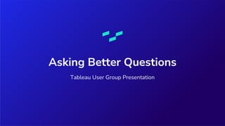 Asking Better Questions
Tableau User Group Presentation
 