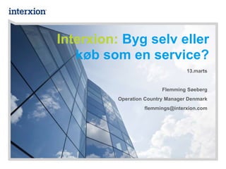 Interxion: Byg selv eller
køb som en service?
13.marts
Flemming Søeberg
Operation Country Manager Denmark
flemmings@interxion.com
 