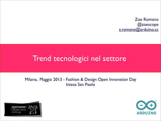 Milano, Maggio 2013 - Fashion & Design Open Innovation Day
Intesa San Paolo
Trend tecnologici nel settore
Zoe Romano
@zoescope
z.romano@arduino.cc
 