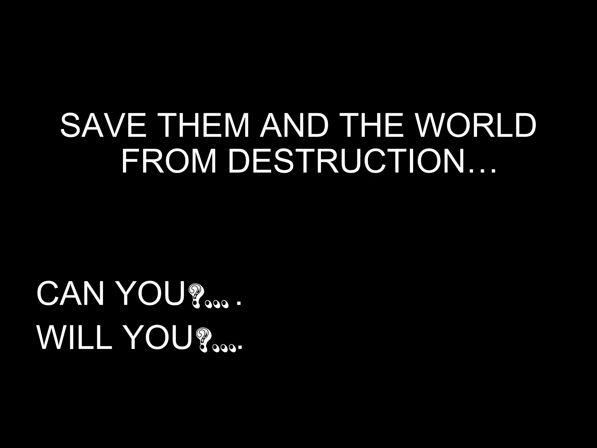 SAVE THEM AND THE WORLD
FROM DESTRUCTION…

CAN YOU?... .
WILL YOU?....

 