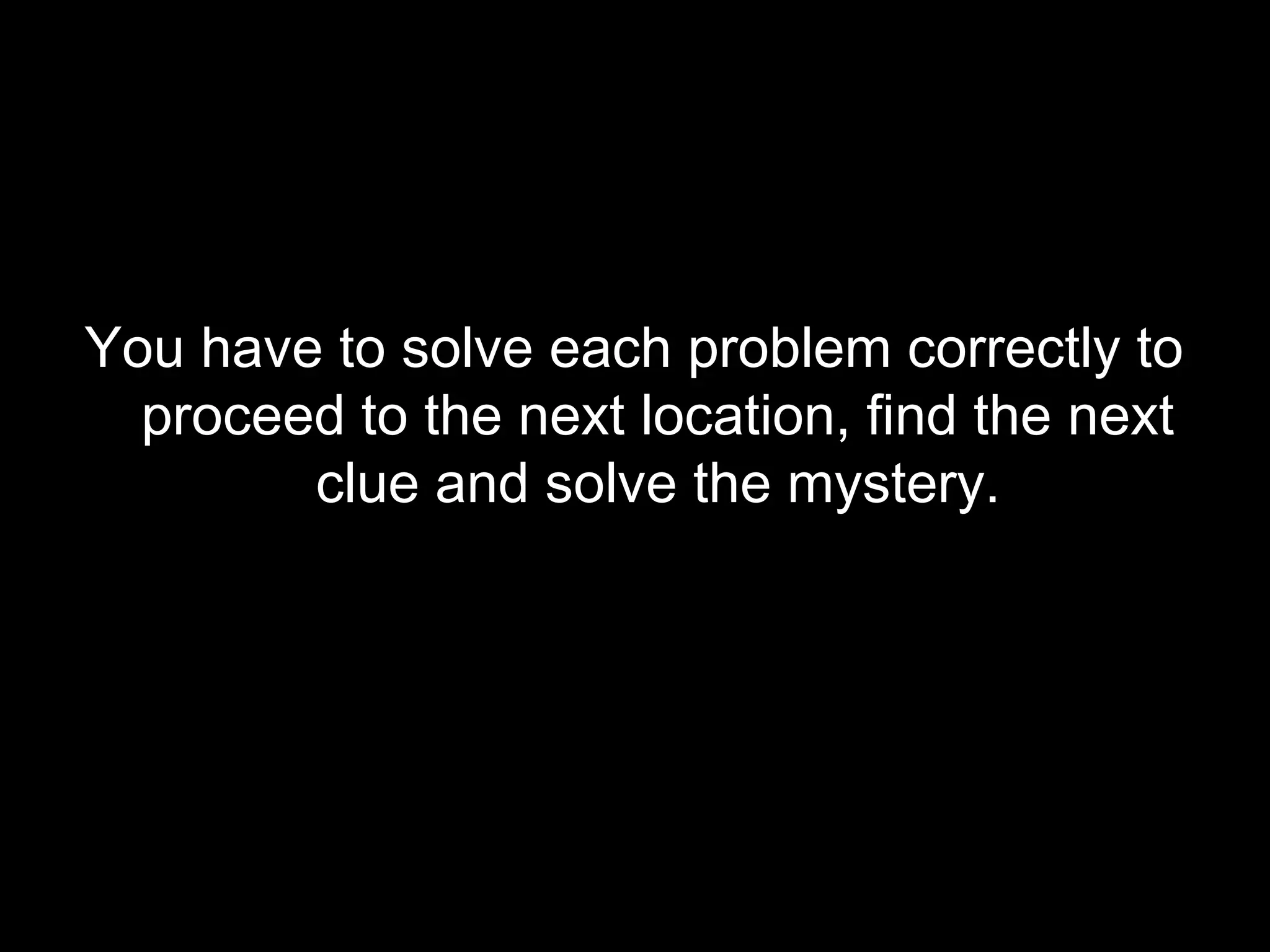 You have to solve each problem correctly to
proceed to the next location, find the next
clue and solve the mystery.

 