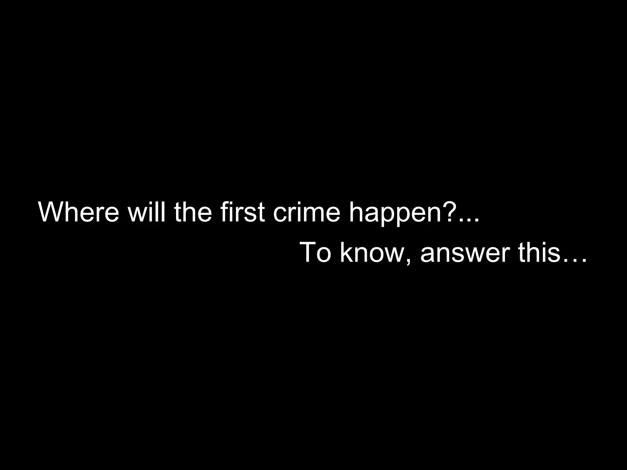 Where will the first crime happen?...
To know, answer this…

 