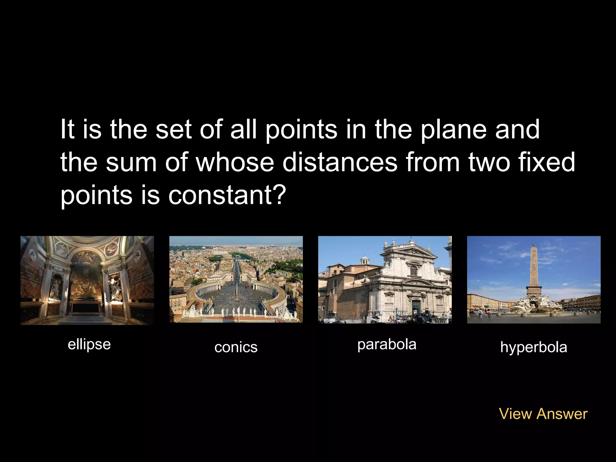It is the set of all points in the plane and
the sum of whose distances from two fixed
points is constant?

ellipse

conics

parabola

hyperbola

View Answer

 
