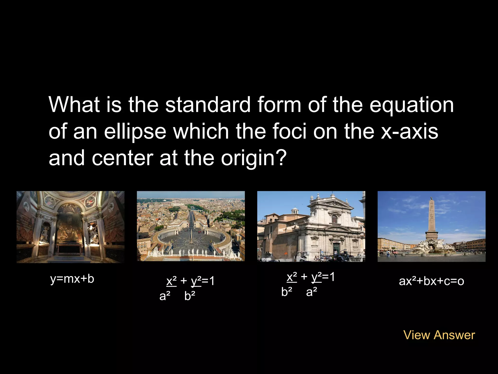 What is the standard form of the equation
of an ellipse which the foci on the x-axis
and center at the origin?

y=mx+b

x² + y²=1
a² b²

x² + y²=1
b² a²

ax²+bx+c=o

View Answer

 