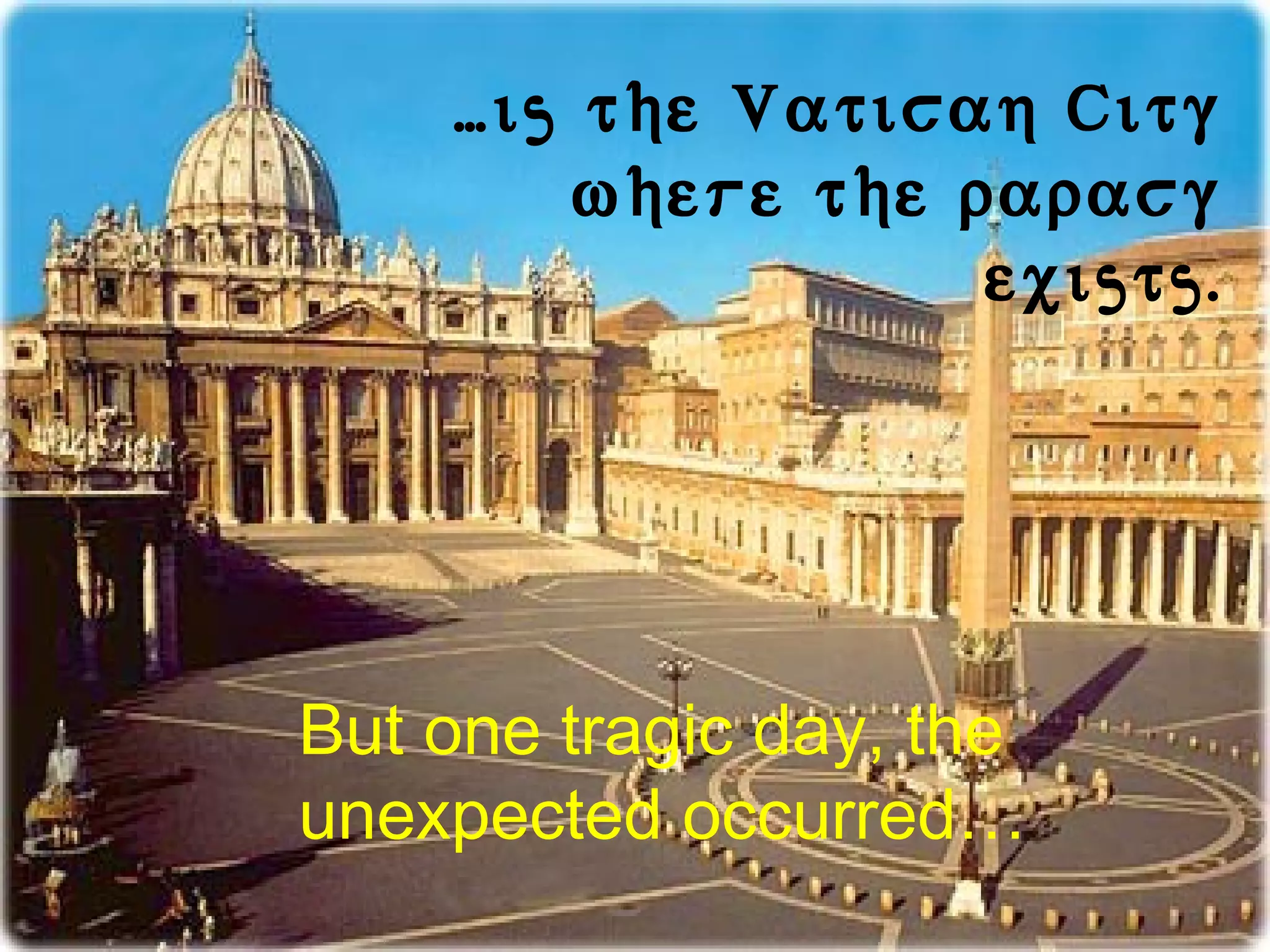 …is the Vatican City
where the papacy
exists.

But one tragic day, the
unexpected occurred…

 