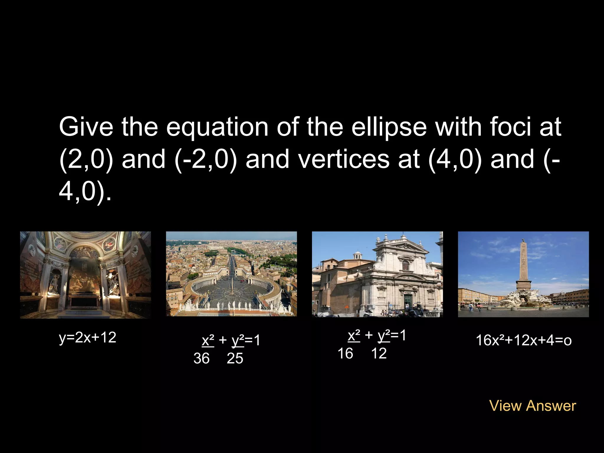 Give the equation of the ellipse with foci at
(2,0) and (-2,0) and vertices at (4,0) and (4,0).

y=2x+12

x² + y²=1
36 25

x² + y²=1
16 12

16x²+12x+4=o

View Answer

 