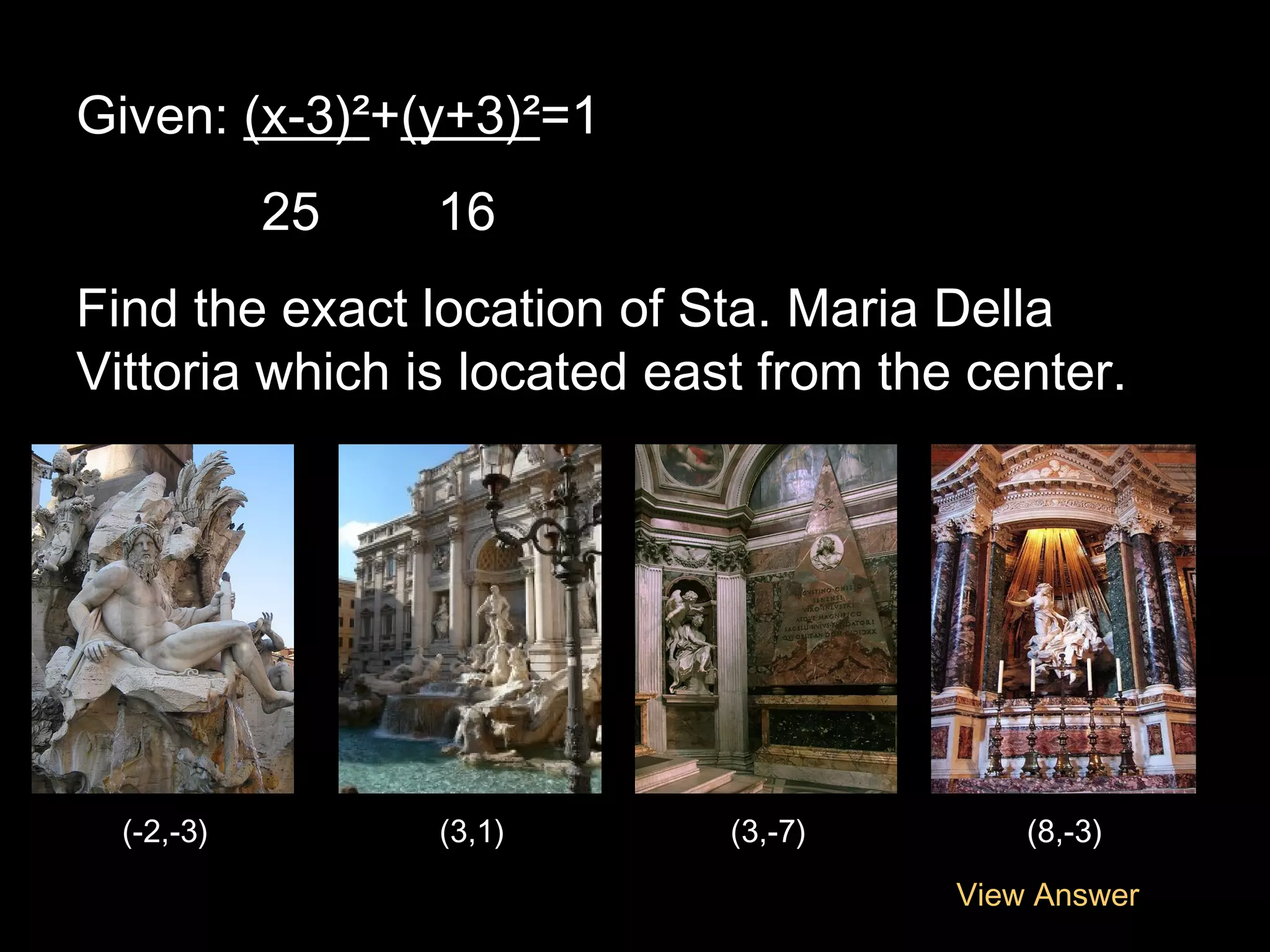 Given: (x-3)²+(y+3)²=1
25

16

Find the exact location of Sta. Maria Della
Vittoria which is located east from the center.

(-2,-3)

(3,1)

(3,-7)

(8,-3)
View Answer

 