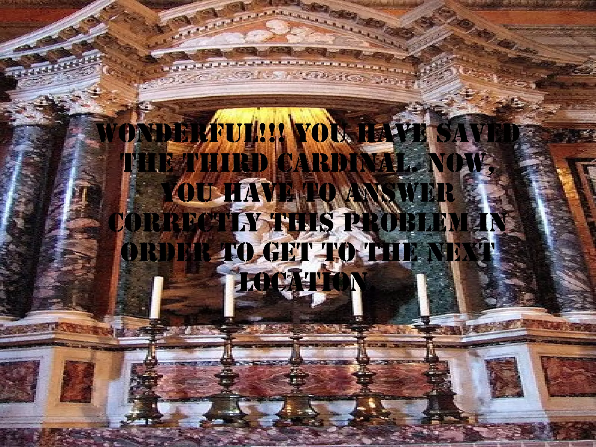 WONDERFUL!!! YOU HAVE SAVED
THE THIRD CARDINAL. NOW,
YOU HAVE TO ANSWER
CORRECTLY THIS PROBLEM IN
ORDER TO GET TO THE NEXT
LOCATION.

 