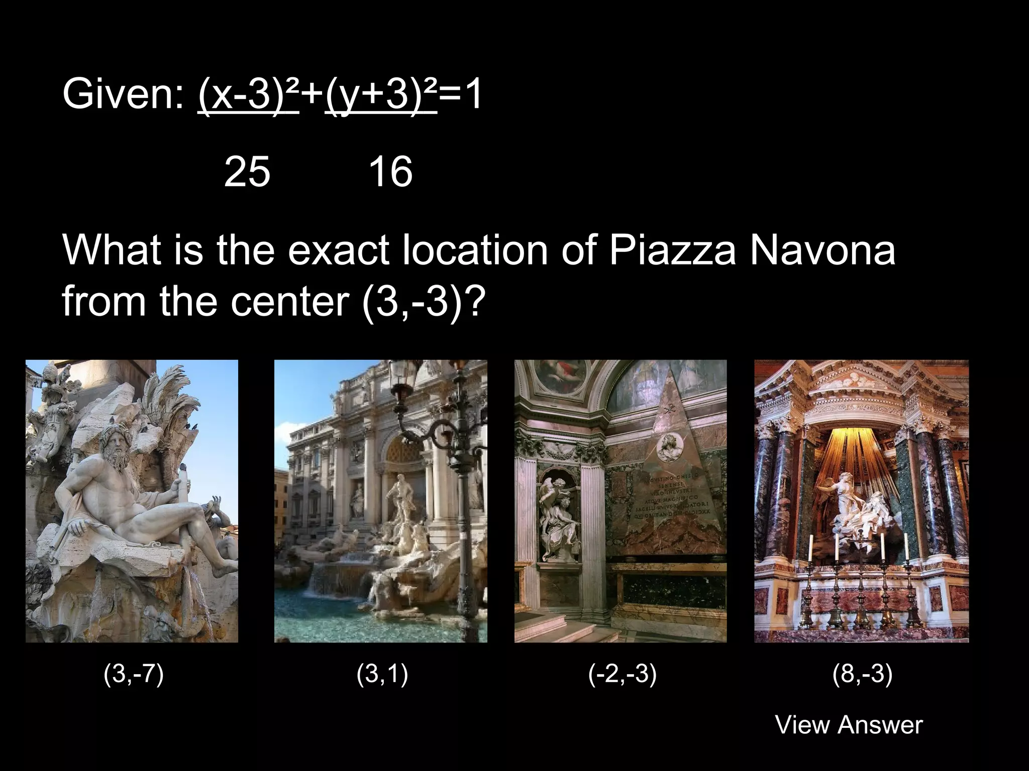 Given: (x-3)²+(y+3)²=1
25

16

What is the exact location of Piazza Navona
from the center (3,-3)?

(3,-7)

(3,1)

(-2,-3)

(8,-3)
View Answer

 