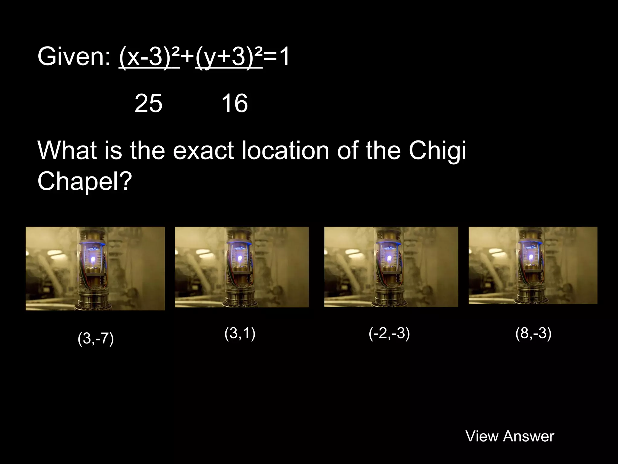 Given: (x-3)²+(y+3)²=1
25

16

What is the exact location of the Chigi
Chapel?

(3,-7)

(3,1)

(-2,-3)

(8,-3)

View Answer

 