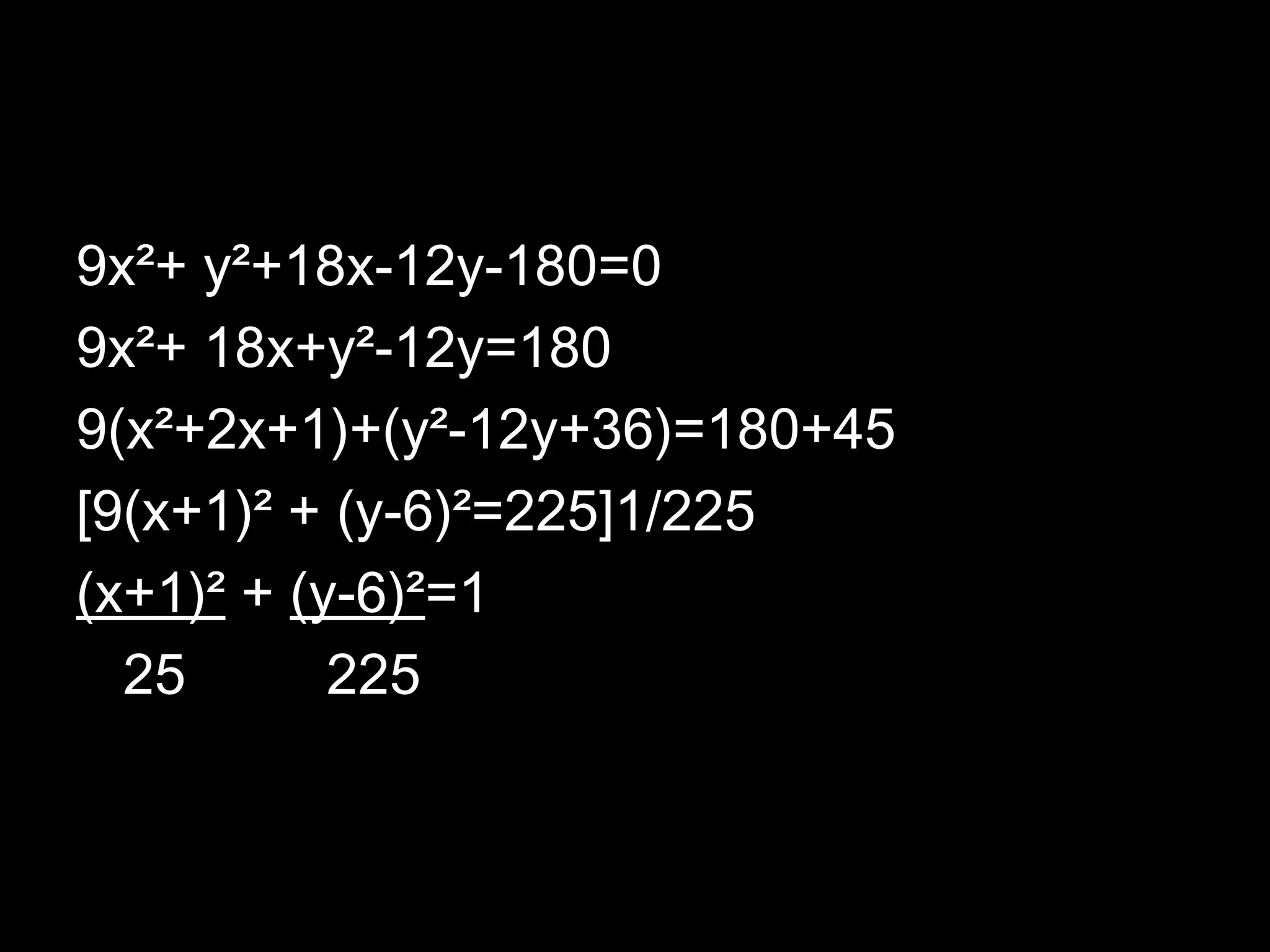9x²+ y²+18x-12y-180=0
9x²+ 18x+y²-12y=180
9(x²+2x+1)+(y²-12y+36)=180+45
[9(x+1)² + (y-6)²=225]1/225
(x+1)² + (y-6)²=1
25
225

 