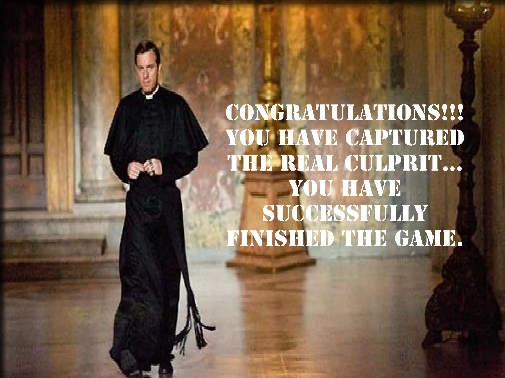Congratulations!!!
You have captured
the real culprit…
You have
successfully
finished the game.

 