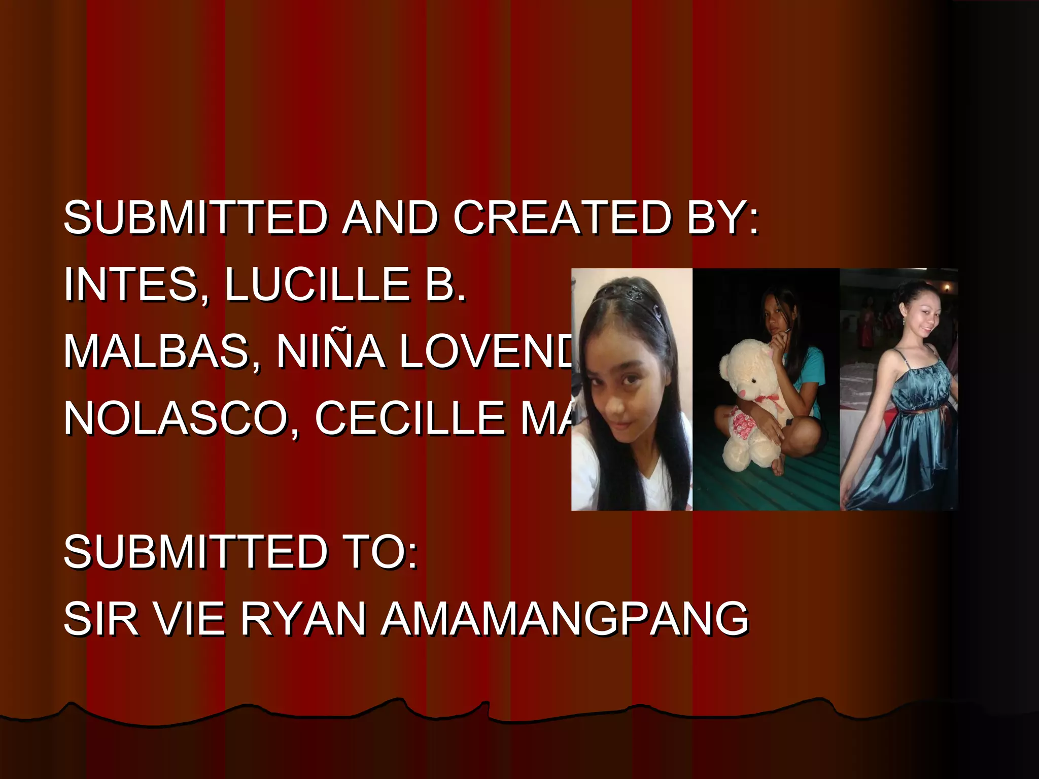 SUBMITTED AND CREATED BY:
INTES, LUCILLE B.
MALBAS, NIÑA LOVENDER H.
NOLASCO, CECILLE MAE D.
SUBMITTED TO:
SIR VIE RYAN AMAMANGPANG

 