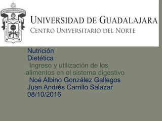 •Nutrición
•Dietética
• Ingreso y utilización de los
alimentos en el sistema digestivo
• Noé Albino González Gallegos
•Juan Andrés Carrillo Salazar
•08/10/2016
 