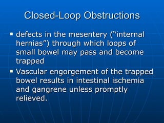 Closed-Loop Obstructions defects in the mesentery (“internal hernias”) through which loops of small bowel may pass and become trapped Vascular engorgement of the trapped bowel results in intestinal ischemia and gangrene unless promptly relieved. 