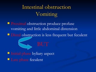 Intestinal obstruction Vomiting Proximal  obstruction produce profuse vomiting and little abdominal distension  Distal  obstruction is less frequent but feculent Initial phase  byliary aspect Late phase  feculent BUT 