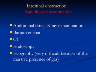 Intestinal obstruction Abdominal direct X ray exhamination Barium enema CT Endoscopy Ecography (very difficult because of the massive presence of gas) Radiological examination 