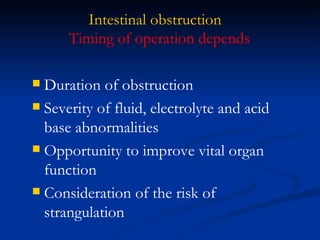 Intestinal obstruction Duration of obstruction Severity of fluid, electrolyte and acid base abnormalities Opportunity to improve vital organ function Consideration of the risk of strangulation Timing of operation depends  