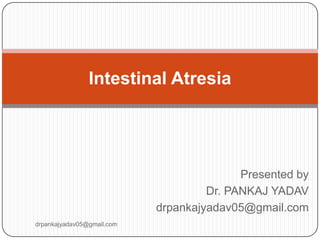 Presented by
Dr. PANKAJ YADAV
drpankajyadav05@gmail.com
Intestinal Atresia
drpankajyadav05@gmail.com
 