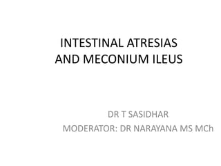 INTESTINAL ATRESIAS
AND MECONIUM ILEUS
DR T SASIDHAR
MODERATOR: DR NARAYANA MS MCh
 