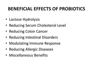 BENEFICIAL EFFECTS OF PROBIOTICS
• Lactose Hydrolysis
• Reducing Serum Cholesterol Level
• Reducing Colon Cancer
• Reducing Intestinal Disorders
• Modulating Immune Response
• Reducing Allergic Diseases
• Miscellaneous Benefits
 
