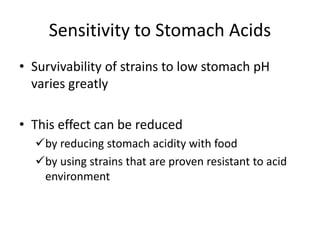 Sensitivity to Stomach Acids
• Survivability of strains to low stomach pH
varies greatly
• This effect can be reduced
by reducing stomach acidity with food
by using strains that are proven resistant to acid
environment
 
