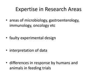 Expertise in Research Areas
• areas of microbiology, gastroenterology,
immunology, oncology etc
• faulty experimental design
• interpretation of data
• differences in response by humans and
animals in feeding trials
 