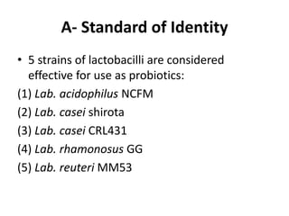A- Standard of Identity
• 5 strains of lactobacilli are considered
effective for use as probiotics:
(1) Lab. acidophilus NCFM
(2) Lab. casei shirota
(3) Lab. casei CRL431
(4) Lab. rhamonosus GG
(5) Lab. reuteri MM53
 