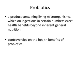 Probiotics
• a product containing living microorganisms,
which on ingestions in certain numbers exert
health benefits beyond inherent general
nutrition
• controversies on the health benefits of
probiotics
 