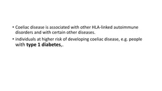• Coeliac disease is associated with other HLA-linked autoimmune
disorders and with certain other diseases.
• individuals at higher risk of developing coeliac disease, e.g. people
with type 1 diabetes,.
 