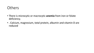 Others
• There is microcytic or macrocytic anemia from iron or folate
deficiency.
• . Calcium, magnesium, total protein, albumin and vitamin D are
reduced
 