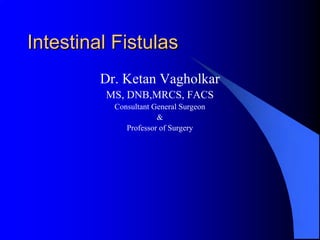 Intestinal Fistulas
         Dr. Ketan Vagholkar
         MS, DNB,MRCS, FACS
           Consultant General Surgeon
                       &
              Professor of Surgery
 