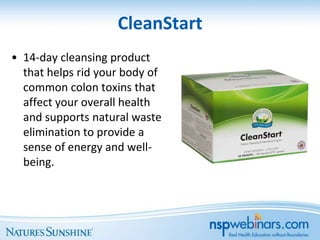 CleanStart
• 14-day cleansing product
  that helps rid your body of
  common colon toxins that
  affect your overall health
  and supports natural waste
  elimination to provide a
  sense of energy and well-
  being.
 