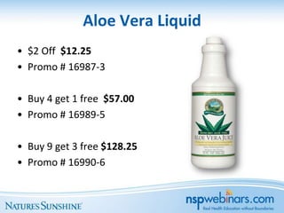 Aloe Vera Liquid
• $2 Off $12.25
• Promo # 16987-3

• Buy 4 get 1 free $57.00
• Promo # 16989-5

• Buy 9 get 3 free $128.25
• Promo # 16990-6
 