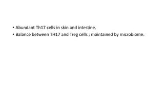 • Abundant Th17 cells in skin and intestine.
• Balance between TH17 and Treg cells ; maintained by microbiome.
 