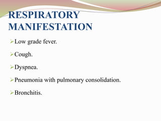 RESPIRATORY
MANIFESTATION
Low grade fever.
Cough.
Dyspnea.
Pneumonia with pulmonary consolidation.
Bronchitis.
 