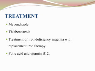 TREATMENT
 Mebendazole
 Thiabendazole
 Treatment of iron deficiency anaemia with
replacement iron therapy.
 Folic acid and vitamin B12.
 