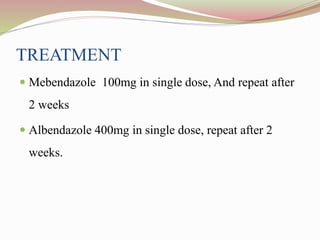 TREATMENT
 Mebendazole 100mg in single dose, And repeat after
2 weeks
 Albendazole 400mg in single dose, repeat after 2
weeks.
 