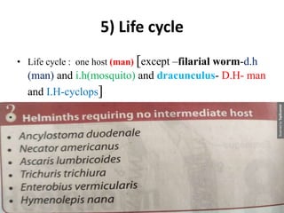 5) Life cycle
• Life cycle : one host (man) [except –filarial worm-d.h
(man) and i.h(mosquito) and dracunculus- D.H- man
and I.H-cyclops]
 