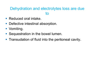 Dehydration and electrolytes loss are due
to
 Reduced oral intake.
 Defective intestinal absorption.
 Vomiting.
 Sequestration in the bowel lumen.
 Transudation of fluid into the peritoneal cavity.
 