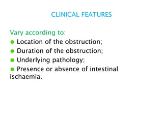 CLINICAL FEATURES
Vary according to:
● Location of the obstruction;
● Duration of the obstruction;
● Underlying pathology;
● Presence or absence of intestinal
ischaemia.
 